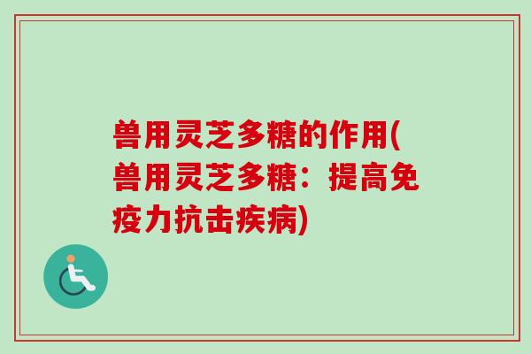 兽用灵芝多糖的作用(兽用灵芝多糖：提高免疫力抗击疾病)