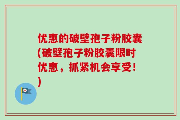 优惠的破壁孢子粉胶囊(破壁孢子粉胶囊限时优惠，抓紧机会享受！)