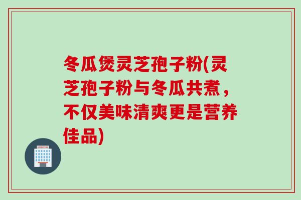 冬瓜煲灵芝孢子粉(灵芝孢子粉与冬瓜共煮，不仅美味清爽更是营养佳品)
