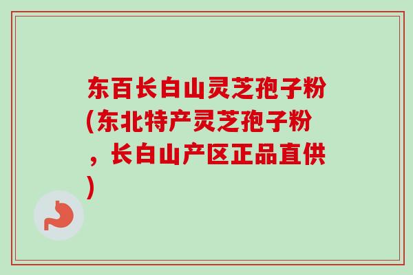东百长白山灵芝孢子粉(东北特产灵芝孢子粉，长白山产区正品直供)