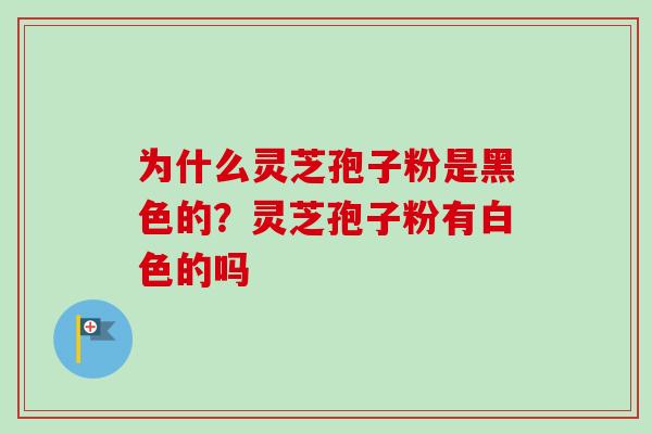 为什么灵芝孢子粉是黑色的？灵芝孢子粉有白色的吗