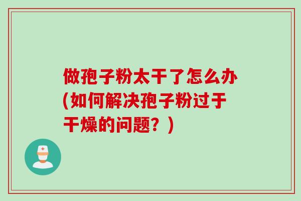 做孢子粉太干了怎么办(如何解决孢子粉过于干燥的问题？)