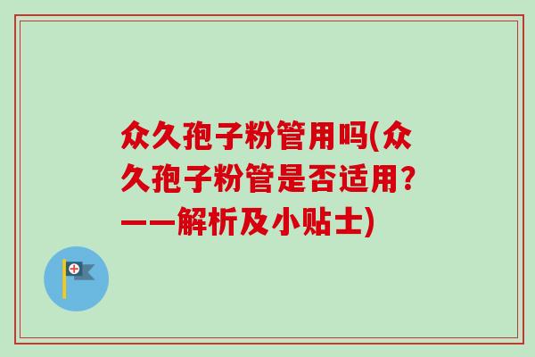 众久孢子粉管用吗(众久孢子粉管是否适用？——解析及小贴士)