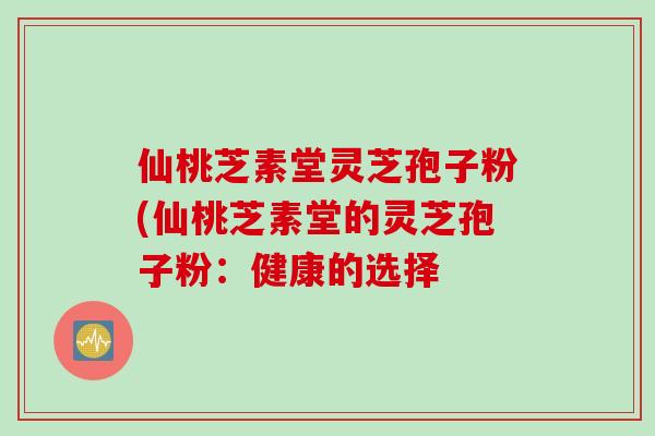 仙桃芝素堂灵芝孢子粉(仙桃芝素堂的灵芝孢子粉：健康的选择