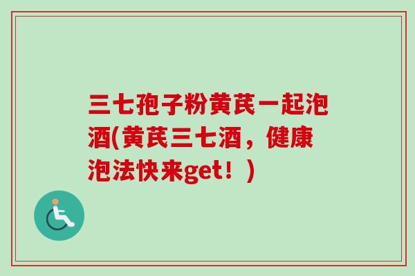 三七孢子粉黄芪一起泡酒(黄芪三七酒，健康泡法快来get！)