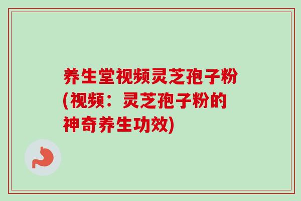 养生堂视频灵芝孢子粉(视频：灵芝孢子粉的神奇养生功效)