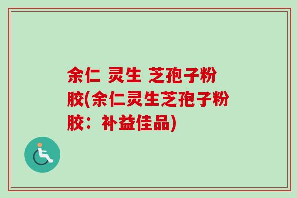 余仁 灵生 芝孢子粉胶(余仁灵生芝孢子粉胶：补益佳品)