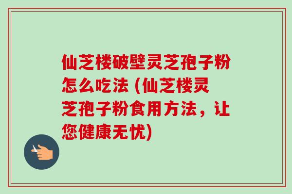 仙芝楼破壁灵芝孢子粉怎么吃法 (仙芝楼灵芝孢子粉食用方法，让您健康无忧)