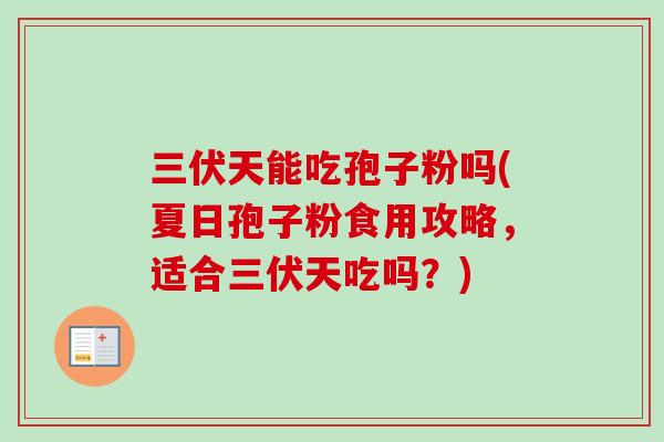 三伏天能吃孢子粉吗(夏日孢子粉食用攻略，适合三伏天吃吗？)