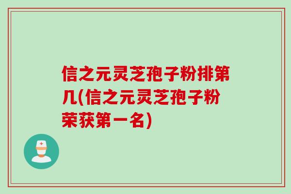 信之元灵芝孢子粉排第几(信之元灵芝孢子粉荣获第一名) 信之元灵芝孢子粉排第几(信之元灵芝孢子粉荣获第一名)