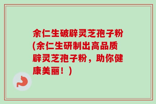 余仁生破辟灵芝孢子粉(余仁生研制出高品质辟灵芝孢子粉，助你健康美丽！)