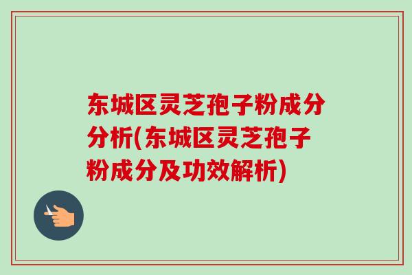 东城区灵芝孢子粉成分分析(东城区灵芝孢子粉成分及功效解析)