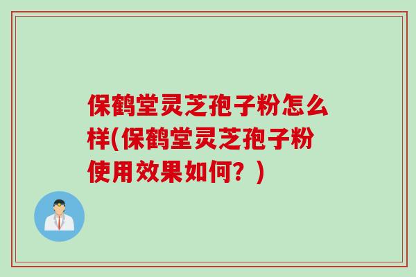 保鹤堂灵芝孢子粉怎么样(保鹤堂灵芝孢子粉使用效果如何？)