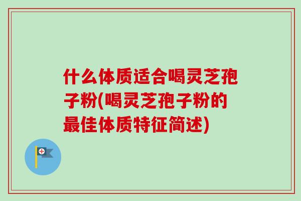 什么体质适合喝灵芝孢子粉(喝灵芝孢子粉的最佳体质特征简述)