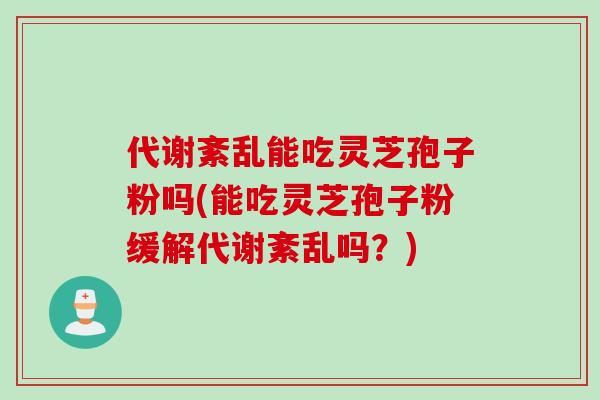 代谢紊乱能吃灵芝孢子粉吗(能吃灵芝孢子粉缓解代谢紊乱吗？)