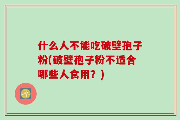 什么人不能吃破壁孢子粉(破壁孢子粉不适合哪些人食用?) 什么人不能吃破壁孢子粉(破壁孢子粉不适合哪些人食用?)