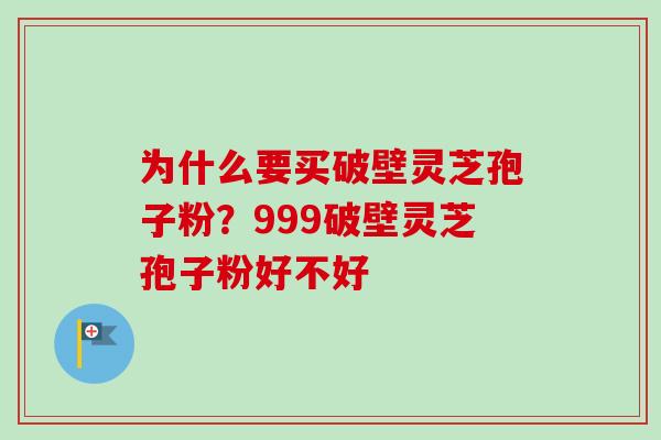 为什么要买破壁灵芝孢子粉？999破壁灵芝孢子粉好不好