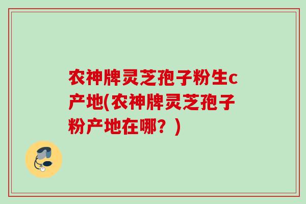农神牌灵芝孢子粉生c产地(农神牌灵芝孢子粉产地在哪？)