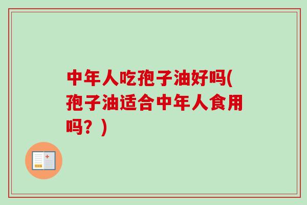 中年人吃孢子油好吗(孢子油适合中年人食用吗？)