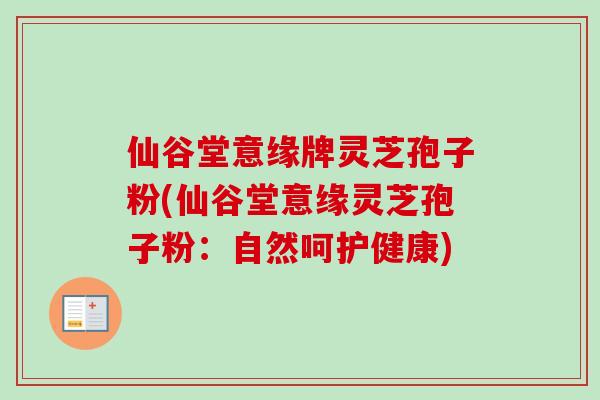 仙谷堂意缘牌灵芝孢子粉(仙谷堂意缘灵芝孢子粉：自然呵护健康)