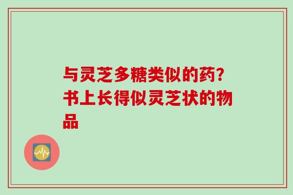 与灵芝多糖类似的药？书上长得似灵芝状的物品
