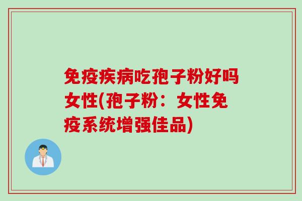 免疫疾病吃孢子粉好吗女性(孢子粉：女性免疫系统增强佳品)