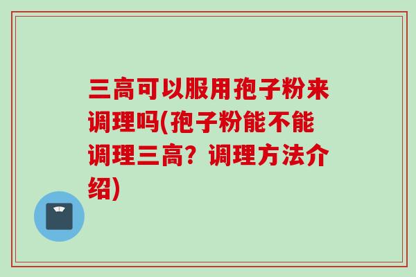 三高可以服用孢子粉来调理吗(孢子粉能不能调理三高？调理方法介绍)