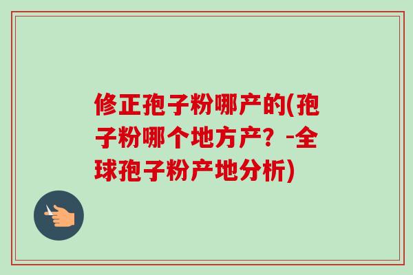 修正孢子粉哪产的(孢子粉哪个地方产?-全球孢子粉产地分析) 修正孢子粉哪产的(孢子粉哪个地方产?-全球孢子粉产地分析)