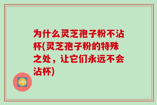 为什么灵芝孢子粉不沾杯(灵芝孢子粉的特殊之处，让它们永远不会沾杯)