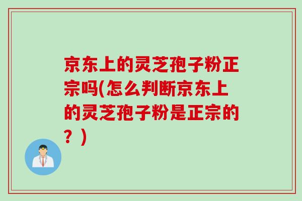 京东上的灵芝孢子粉正宗吗(怎么判断京东上的灵芝孢子粉是正宗的？)