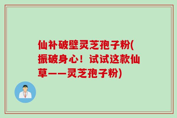 仙补破壁灵芝孢子粉(振破身心！试试这款仙草——灵芝孢子粉)
