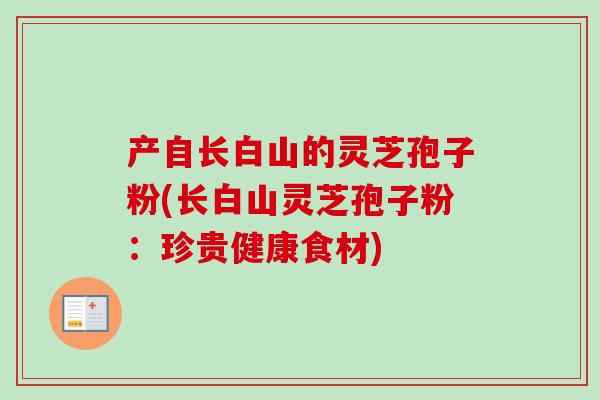 产自长白山的灵芝孢子粉(长白山灵芝孢子粉：珍贵健康食材)