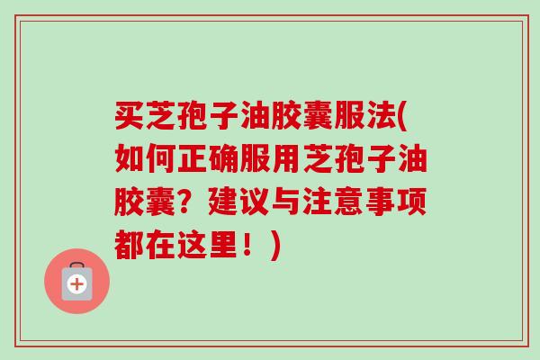 买芝孢子油胶囊服法(如何正确服用芝孢子油胶囊？建议与注意事项都在这里！)