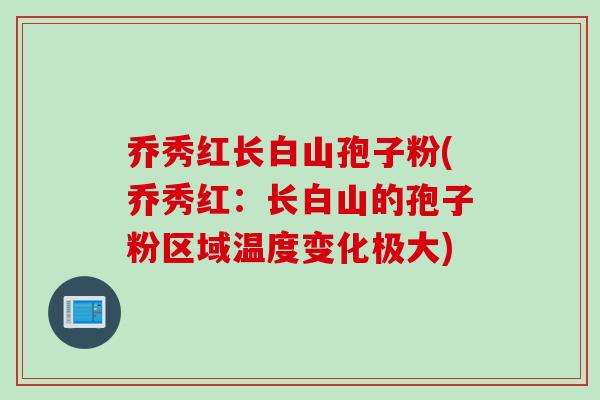 乔秀红长白山孢子粉(乔秀红：长白山的孢子粉区域温度变化极大)