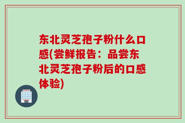 东北灵芝孢子粉什么口感(尝鲜报告：品尝东北灵芝孢子粉后的口感体验)