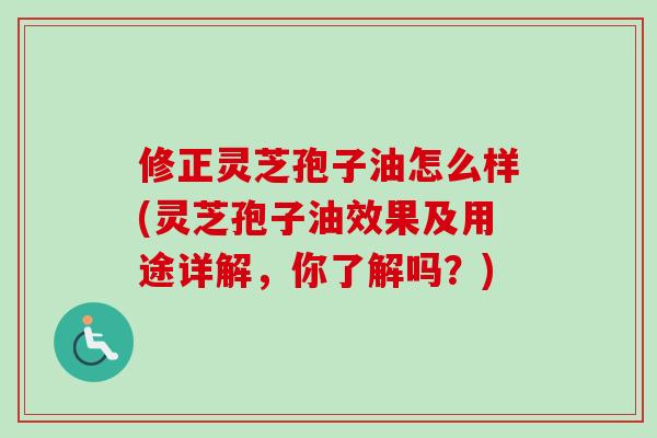 修正灵芝孢子油怎么样(灵芝孢子油效果及用途详解，你了解吗？)