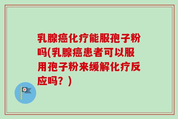 乳腺癌化疗能服孢子粉吗(乳腺癌患者可以服用孢子粉来缓解化疗反应吗？)