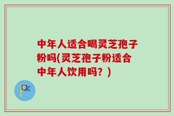 中年人适合喝灵芝孢子粉吗(灵芝孢子粉适合中年人饮用吗?) 中年人适合喝灵芝孢子粉吗(灵芝孢子粉适合中年人饮用吗?)