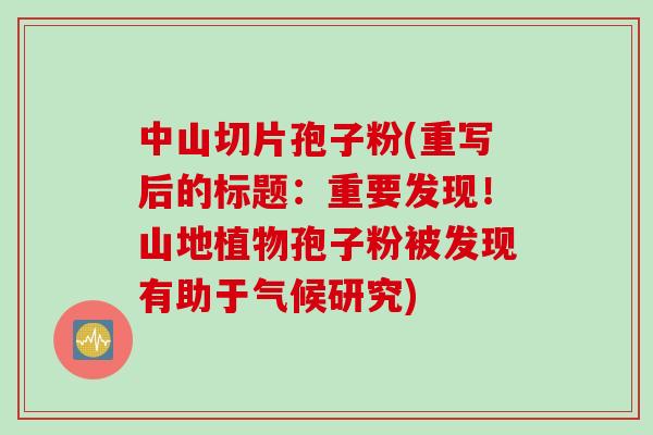中山切片孢子粉(重写后的标题：重要发现！山地植物孢子粉被发现有助于气候研究)