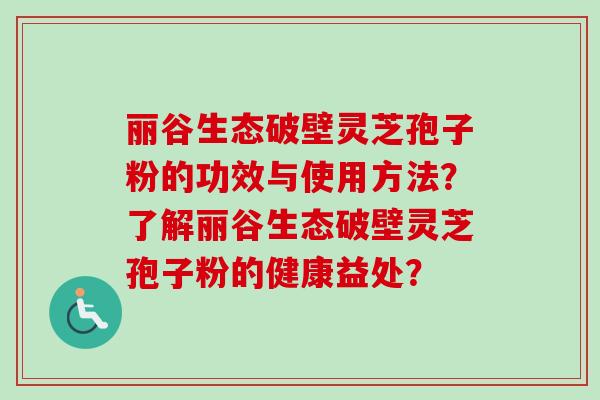 丽谷生态破壁灵芝孢子粉的功效与使用方法?了解丽谷生态破壁灵芝孢子粉的健康益处? 丽谷生态破壁灵芝孢子粉的功效与使用方法?了解丽谷生态破壁灵芝孢子粉的健康益处?