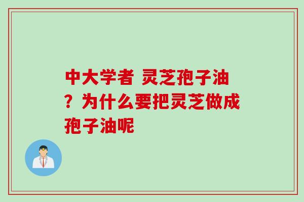 中大学者 灵芝孢子油？为什么要把灵芝做成孢子油呢