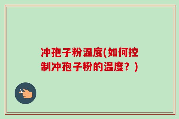 冲孢子粉温度(如何控制冲孢子粉的温度？)