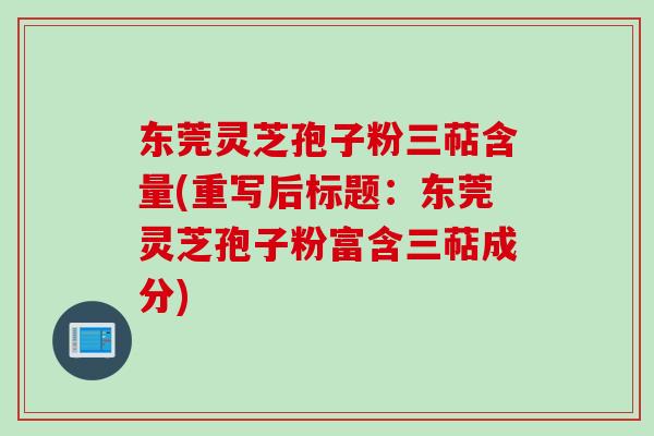 东莞灵芝孢子粉三萜含量(重写后标题：东莞灵芝孢子粉富含三萜成分)