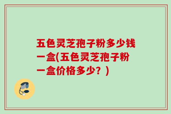 五色灵芝孢子粉多少钱一盒(五色灵芝孢子粉一盒价格多少？)