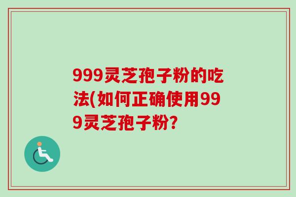 999灵芝孢子粉的吃法(如何正确使用999灵芝孢子粉？