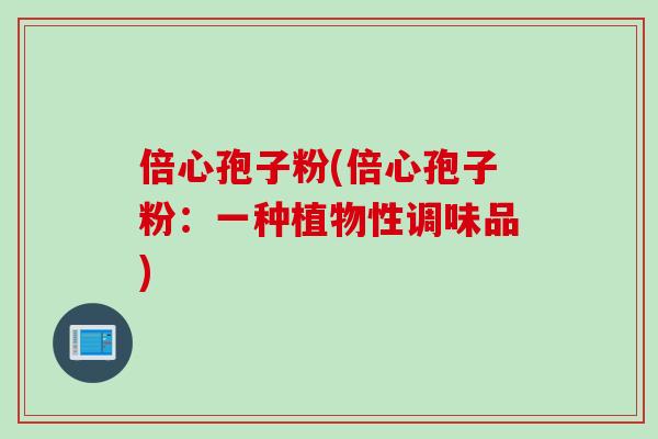 倍心孢子粉(倍心孢子粉：一种植物性调味品)
