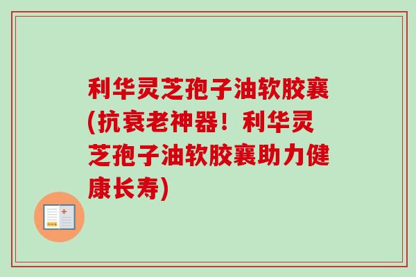 利华灵芝孢子油软胶襄(抗衰老神器！利华灵芝孢子油软胶襄助力健康长寿)