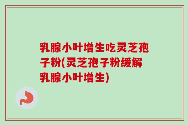 乳腺小叶增生吃灵芝孢子粉(灵芝孢子粉缓解乳腺小叶增生)