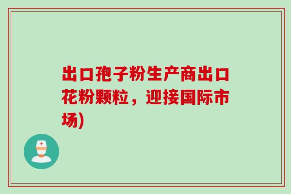 出口孢子粉生产商出口花粉颗粒，迎接国际市场)