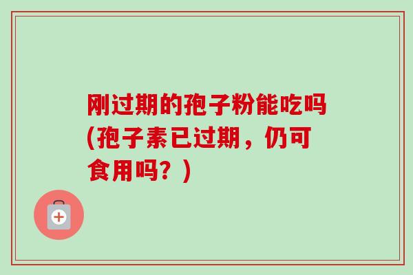 刚过期的孢子粉能吃吗(孢子素已过期，仍可食用吗？)